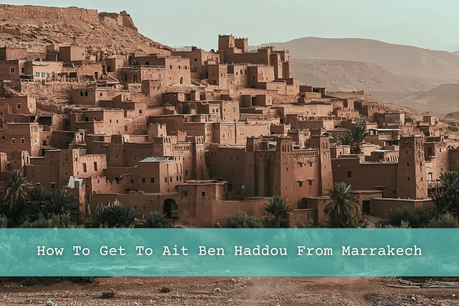 4 Ways to Get from Marrakech to Ait Benhaddou — #1 Will Change How You Travel!